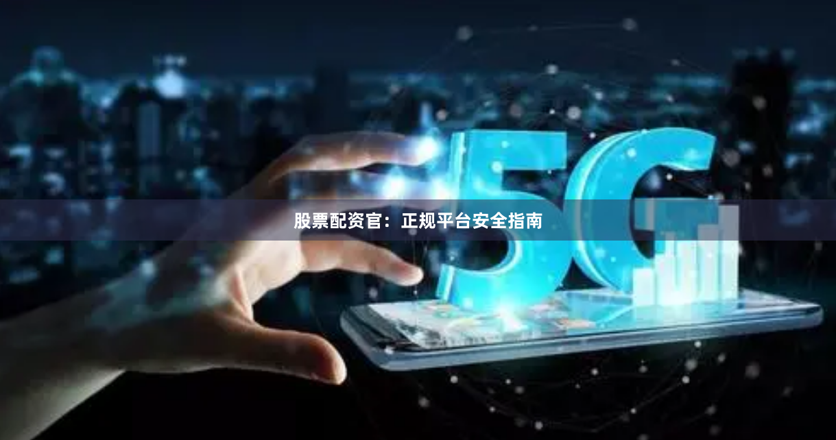 股票配资官：正规平台安全指南
