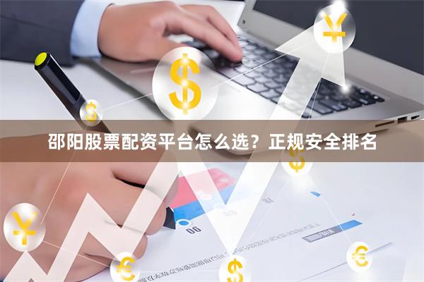 邵阳股票配资平台怎么选？正规安全排名