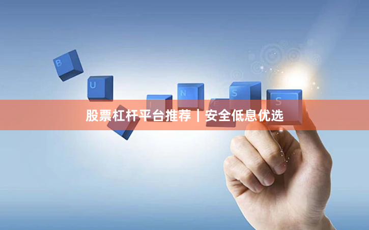 股票杠杆平台推荐｜安全低息优选