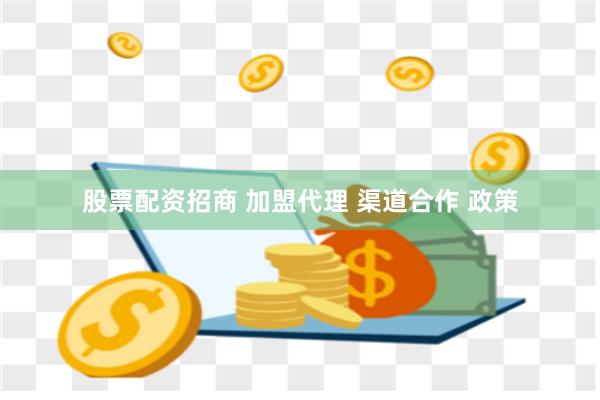 股票配资招商 加盟代理 渠道合作 政策