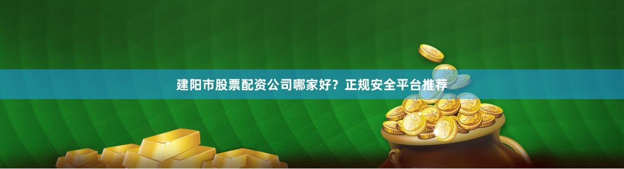 建阳市股票配资公司哪家好？正规安全平台推荐