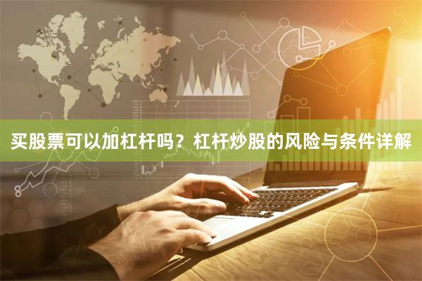 买股票可以加杠杆吗？杠杆炒股的风险与条件详解