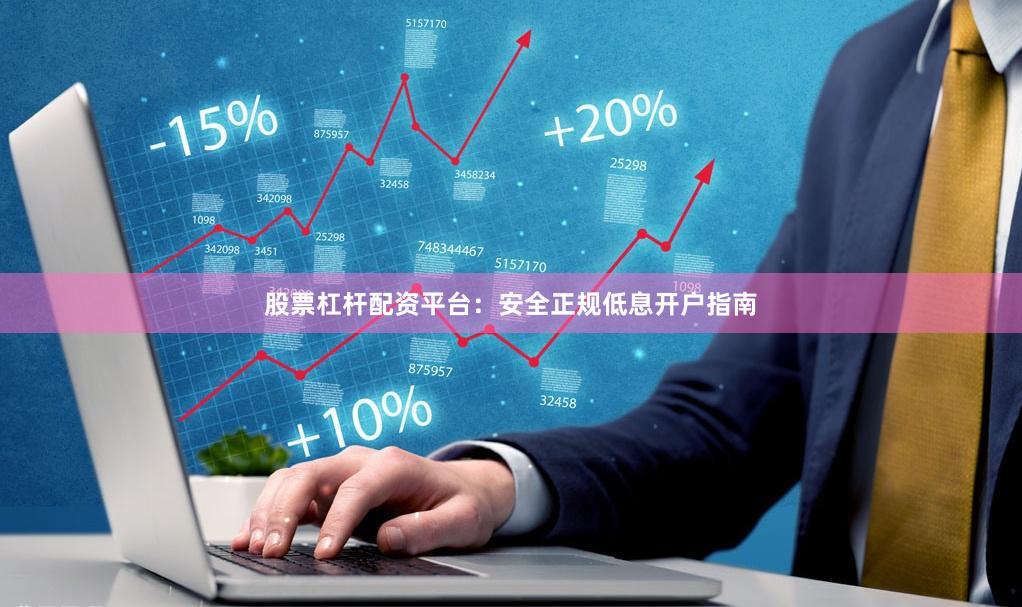 股票杠杆配资平台：安全正规低息开户指南