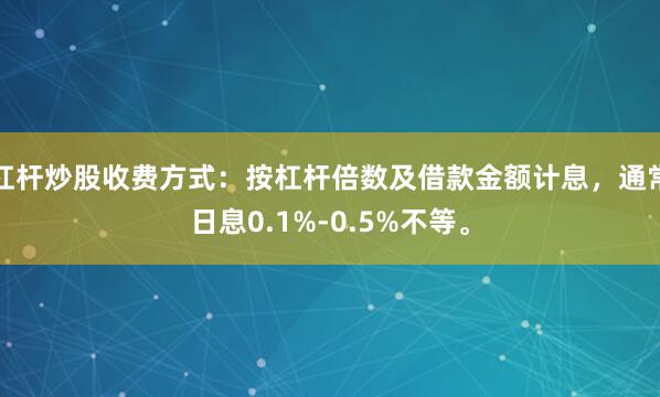 杠杆炒股收费方式：按杠杆倍数及借款金额计息，通常日息0.1%-0.5%不等。