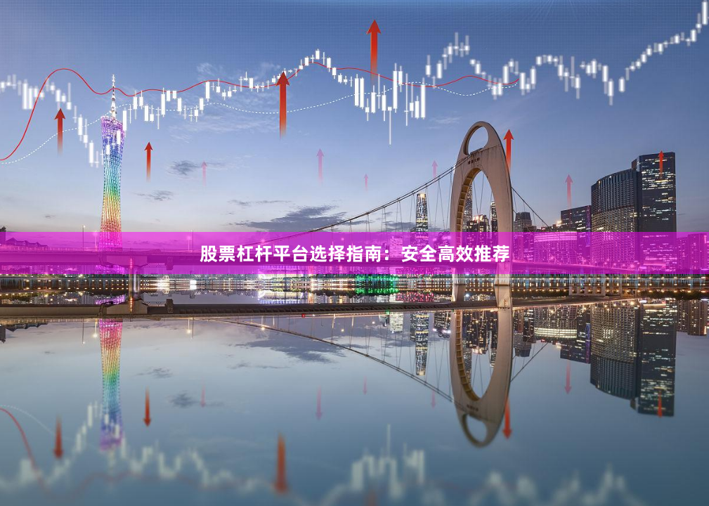 股票杠杆平台选择指南：安全高效推荐