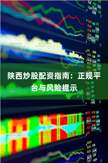 陕西炒股配资指南：正规平台与风险提示
