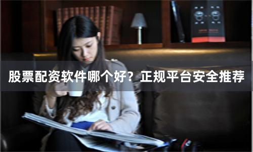 股票配资软件哪个好？正规平台安全推荐