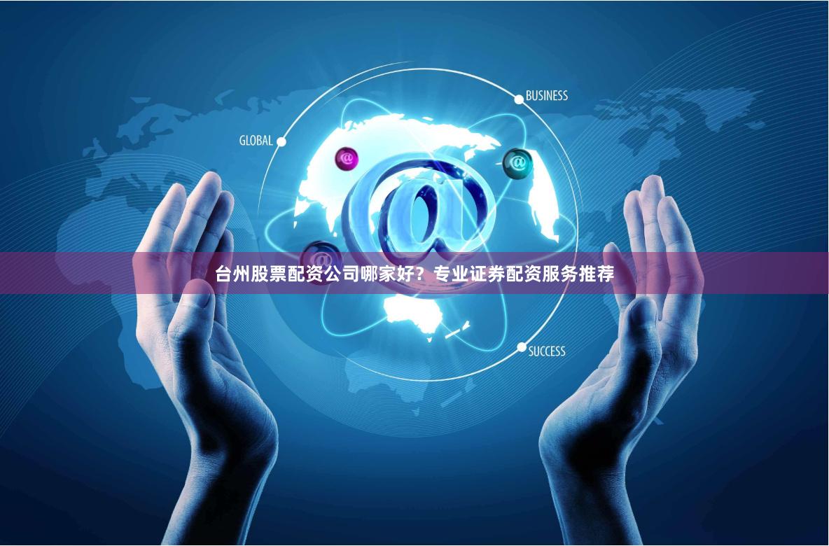 台州股票配资公司哪家好？专业证券配资服务推荐
