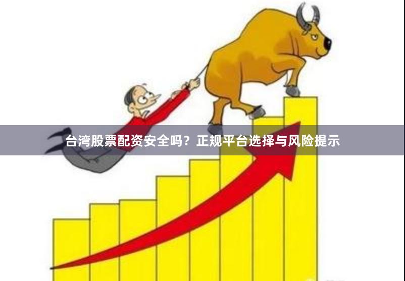 台湾股票配资安全吗？正规平台选择与风险提示