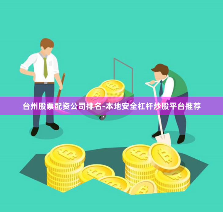 台州股票配资公司排名-本地安全杠杆炒股平台推荐
