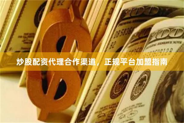 炒股配资代理合作渠道，正规平台加盟指南
