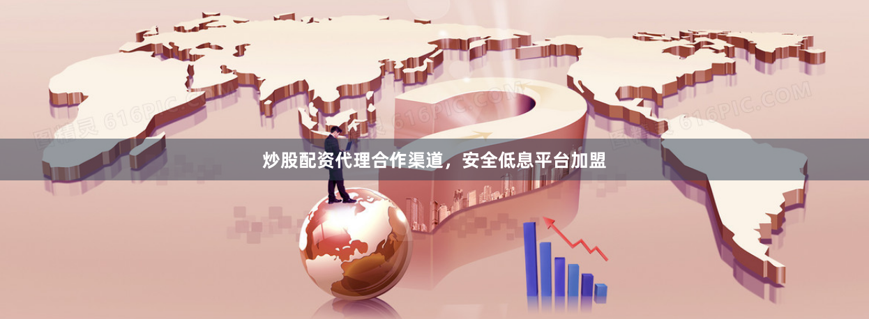 炒股配资代理合作渠道，安全低息平台加盟