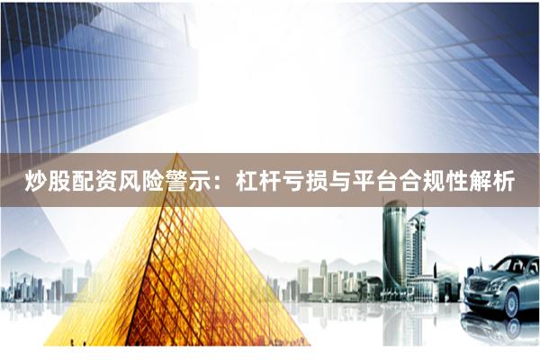 炒股配资风险警示：杠杆亏损与平台合规性解析