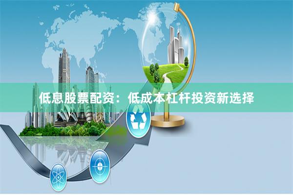 低息股票配资：低成本杠杆投资新选择