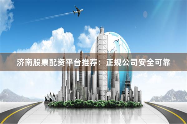 济南股票配资平台推荐：正规公司安全可靠