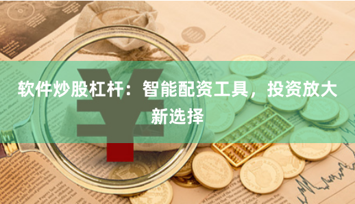 软件炒股杠杆：智能配资工具，投资放大新选择
