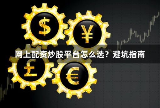 网上配资炒股平台怎么选？避坑指南