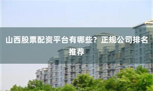 山西股票配资平台有哪些？正规公司排名推荐