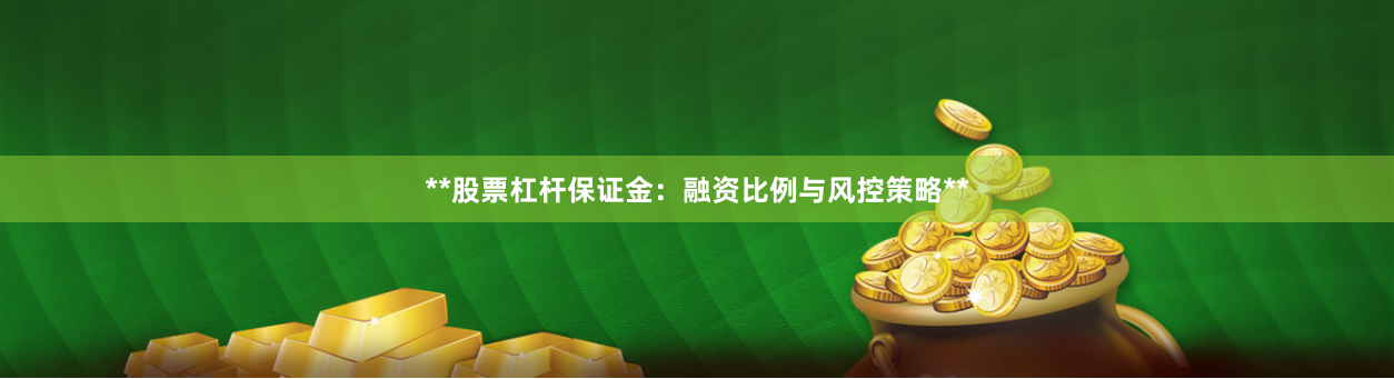 **股票杠杆保证金：融资比例与风控策略**