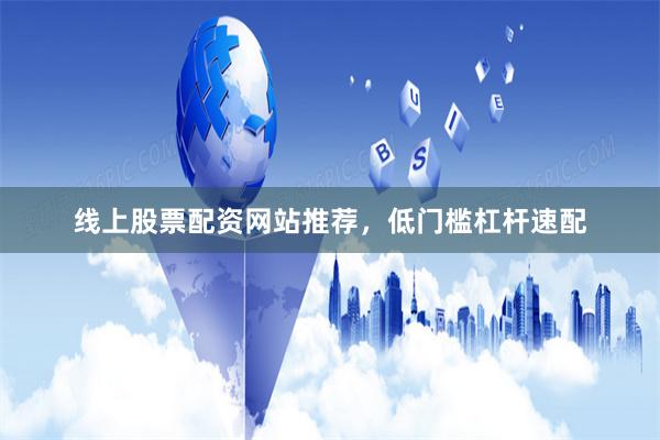 线上股票配资网站推荐,低门槛杠杆速配
