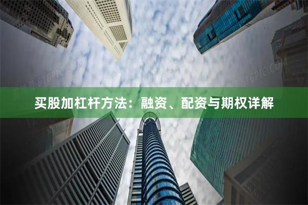 买股加杠杆方法：融资、配资与期权详解